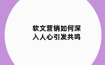 软文营销如何深入人心引发共鸣