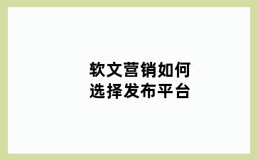 软文营销如何选择发布平台