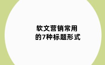 软文营销常用的7种标题形式