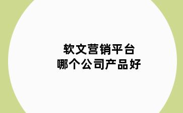 软文营销平台哪个公司产品好