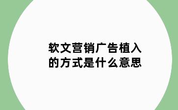 软文营销广告植入的方式是什么意思