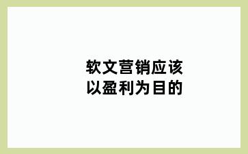 软文营销应该以盈利为目的