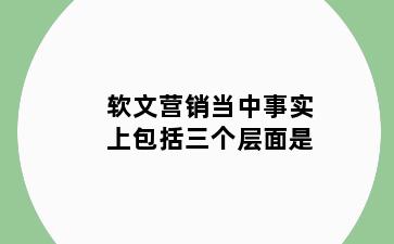 软文营销当中事实上包括三个层面是