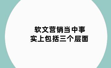 软文营销当中事实上包括三个层面