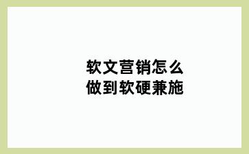 软文营销怎么做到软硬兼施