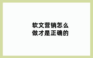 软文营销怎么做才是正确的