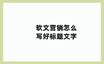 软文营销怎么写好标题文字