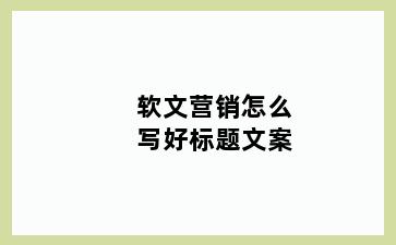 软文营销怎么写好标题文案