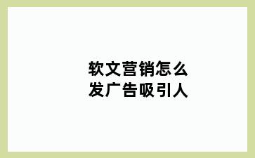 软文营销怎么发广告吸引人