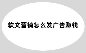 软文营销怎么发广告赚钱