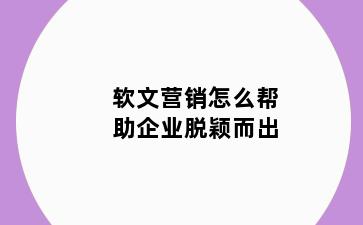 软文营销怎么帮助企业脱颖而出