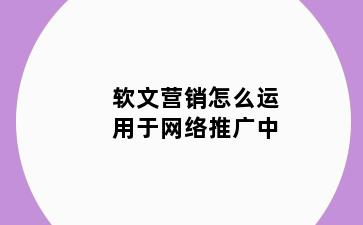 软文营销怎么运用于网络推广中