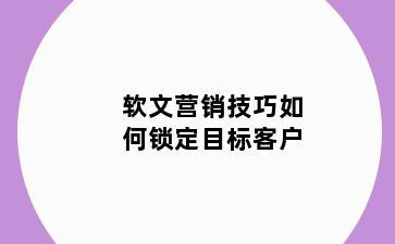 软文营销技巧如何锁定目标客户