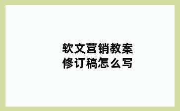 软文营销教案修订稿怎么写