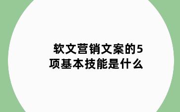 软文营销文案的5项基本技能是什么