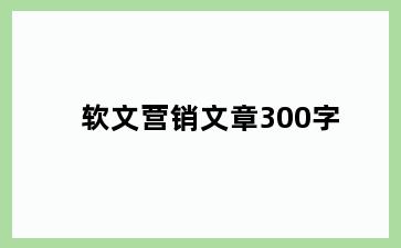 软文营销文章300字