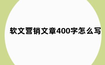 软文营销文章400字怎么写