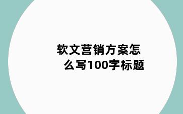 软文营销方案怎么写100字标题