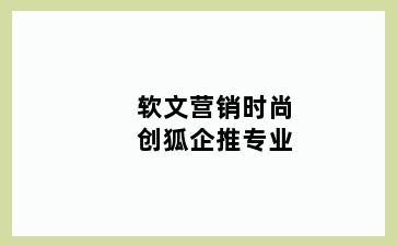 软文营销时尚创狐企推专业