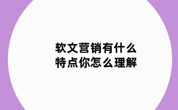 软文营销有什么特点你怎么理解