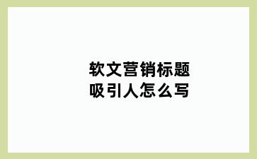 软文营销标题吸引人怎么写