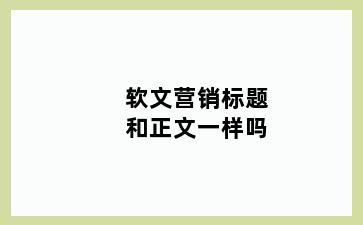 软文营销标题和正文一样吗