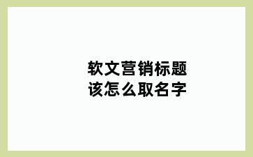 软文营销标题该怎么取名字