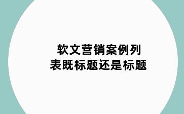 软文营销案例列表既标题还是标题