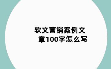 软文营销案例文章100字怎么写