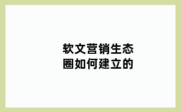 软文营销生态圈如何建立的