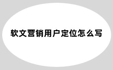 软文营销用户定位怎么写