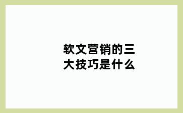 软文营销的三大技巧是什么