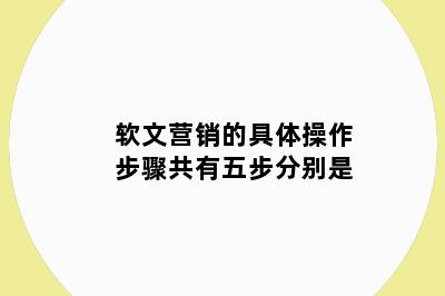 软文营销的具体操作步骤共有五步分别是