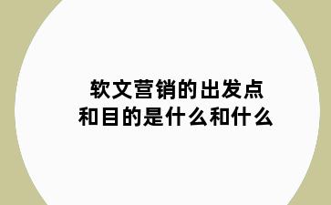 软文营销的出发点和目的是什么和什么