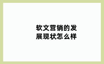 软文营销的发展现状怎么样