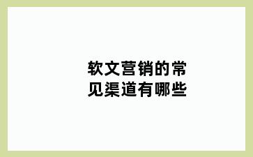 软文营销的常见渠道有哪些