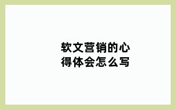 软文营销的心得体会怎么写