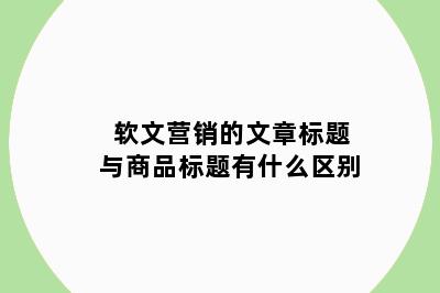 软文营销的文章标题与商品标题有什么区别