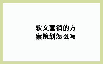 软文营销的方案策划怎么写