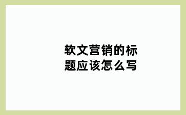 软文营销的标题应该怎么写