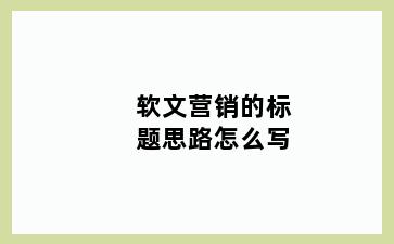 软文营销的标题思路怎么写