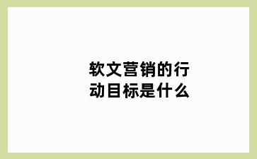 软文营销的行动目标是什么