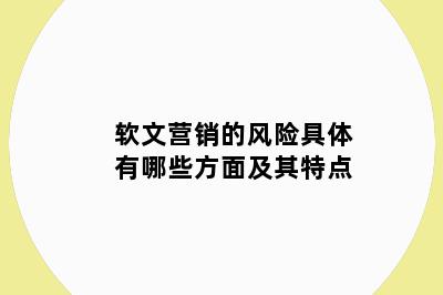 软文营销的风险具体有哪些方面及其特点