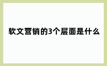 软文营销的3个层面是什么