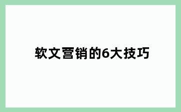 软文营销的6大技巧