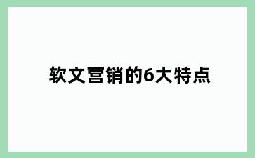 软文营销的6大特点