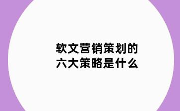 软文营销策划的六大策略是什么