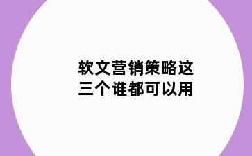 软文营销策略这三个谁都可以用