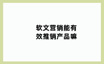 软文营销能有效推销产品嘛