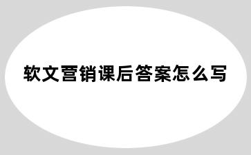 软文营销课后答案怎么写